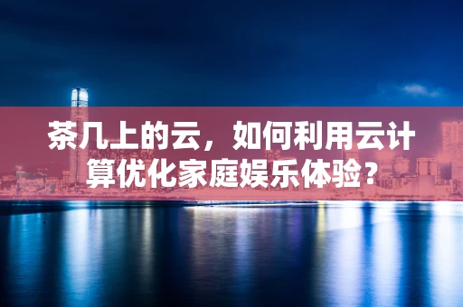 茶几上的云，如何利用云计算优化家庭娱乐体验？