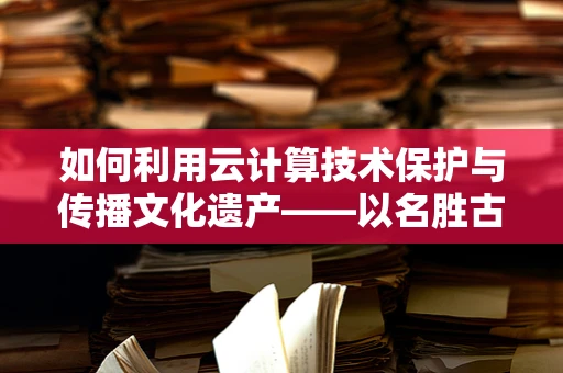 如何利用云计算技术保护与传播文化遗产——以名胜古迹为例