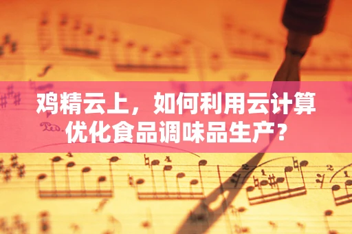 鸡精云上，如何利用云计算优化食品调味品生产？