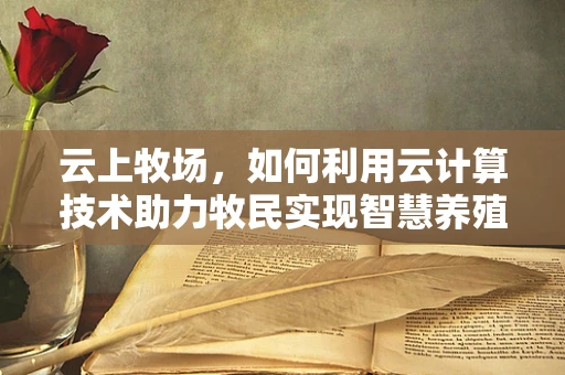云上牧场，如何利用云计算技术助力牧民实现智慧养殖？