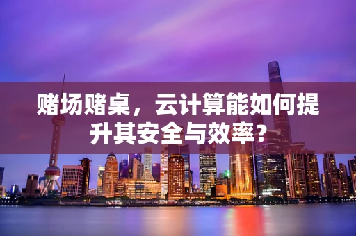 赌场赌桌，云计算能如何提升其安全与效率？