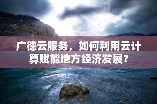 广德云服务，如何利用云计算赋能地方经济发展？