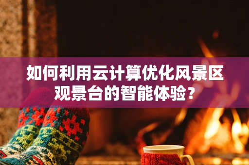 如何利用云计算优化风景区观景台的智能体验？