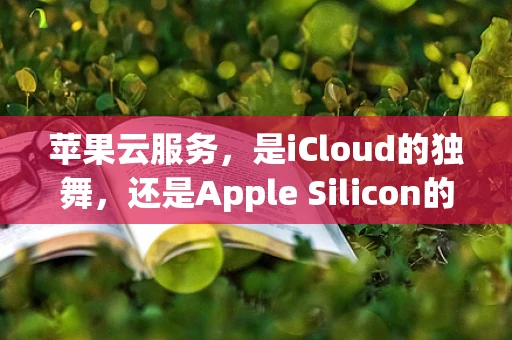 苹果云服务，是iCloud的独舞，还是Apple Silicon的云端新篇章？