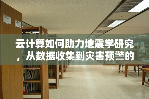 云计算如何助力地震学研究，从数据收集到灾害预警的飞跃