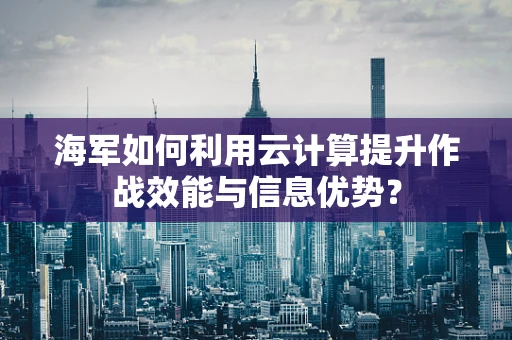 海军如何利用云计算提升作战效能与信息优势？