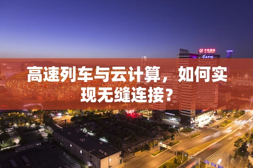 高速列车与云计算，如何实现无缝连接？