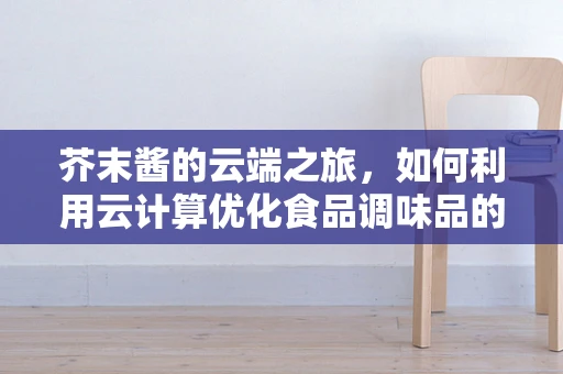 芥末酱的云端之旅，如何利用云计算优化食品调味品的供应链管理？