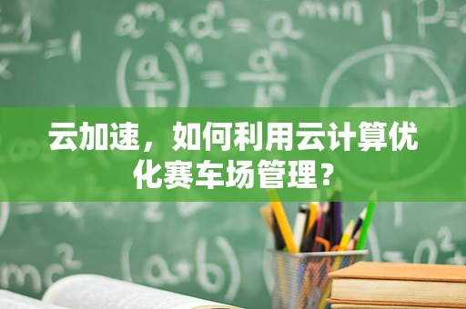 云加速，如何利用云计算优化赛车场管理？