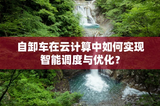 自卸车在云计算中如何实现智能调度与优化？
