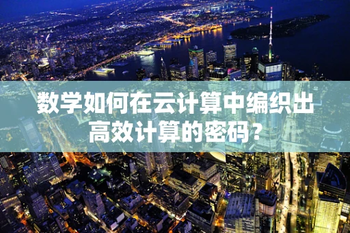 数学如何在云计算中编织出高效计算的密码？