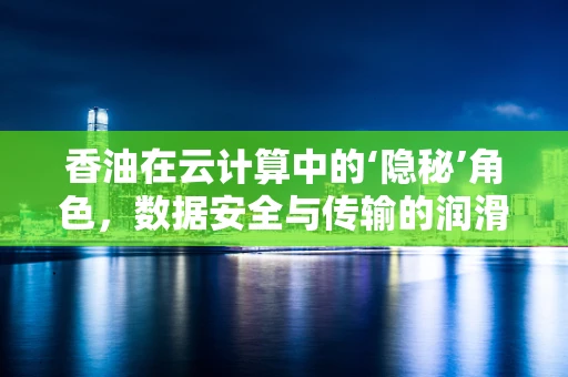 香油在云计算中的‘隐秘’角色，数据安全与传输的润滑剂？