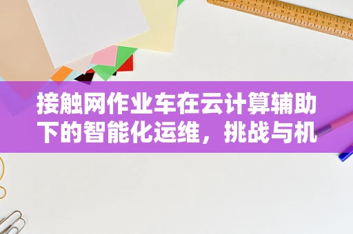 接触网作业车在云计算辅助下的智能化运维，挑战与机遇？