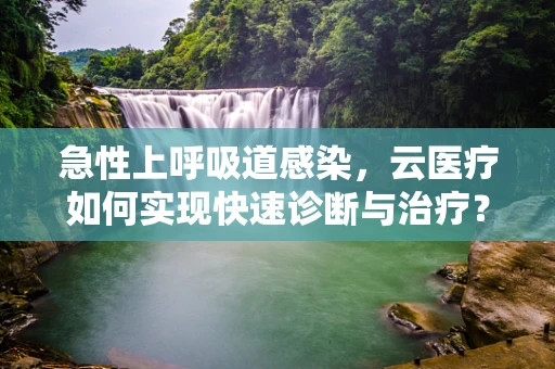 急性上呼吸道感染，云医疗如何实现快速诊断与治疗？