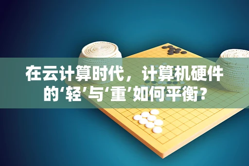 在云计算时代，计算机硬件的‘轻’与‘重’如何平衡？