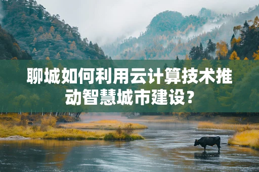 聊城如何利用云计算技术推动智慧城市建设？