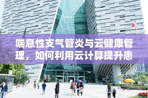 喘息性支气管炎与云健康管理，如何利用云计算提升患者生活质量？