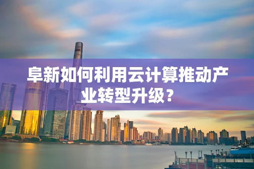 阜新如何利用云计算推动产业转型升级？