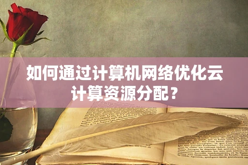 如何通过计算机网络优化云计算资源分配？