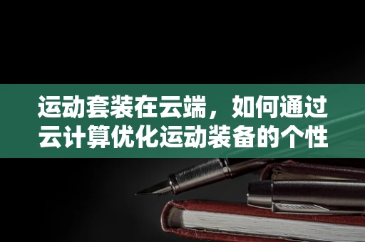 运动套装在云端，如何通过云计算优化运动装备的个性化与智能化？