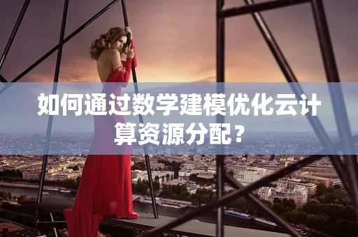 如何通过数学建模优化云计算资源分配？
