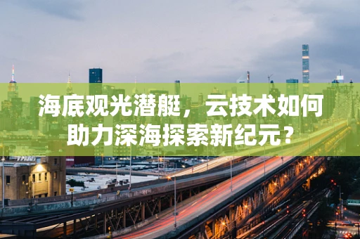 海底观光潜艇，云技术如何助力深海探索新纪元？