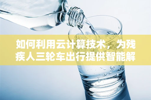 如何利用云计算技术，为残疾人三轮车出行提供智能解决方案？