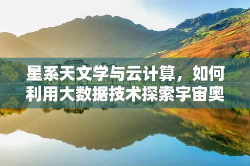 星系天文学与云计算，如何利用大数据技术探索宇宙奥秘？