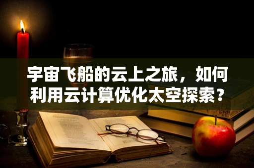 宇宙飞船的云上之旅，如何利用云计算优化太空探索？