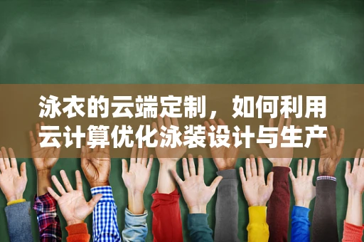 泳衣的云端定制，如何利用云计算优化泳装设计与生产？