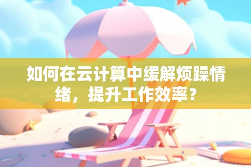 如何在云计算中缓解烦躁情绪，提升工作效率？