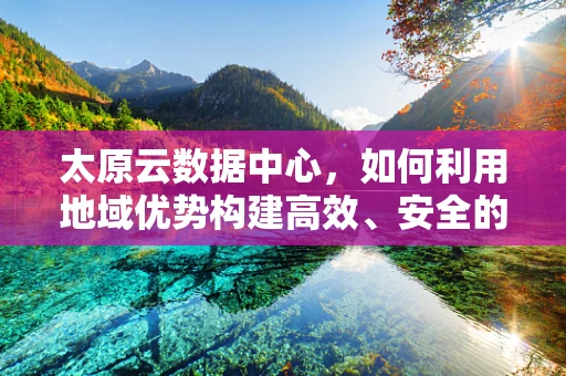 太原云数据中心，如何利用地域优势构建高效、安全的云计算平台？
