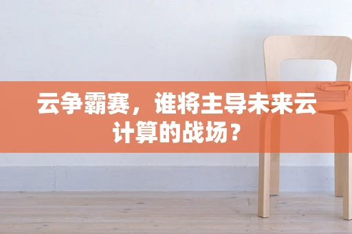 云争霸赛，谁将主导未来云计算的战场？
