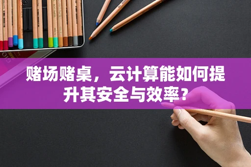 赌场赌桌，云计算能如何提升其安全与效率？