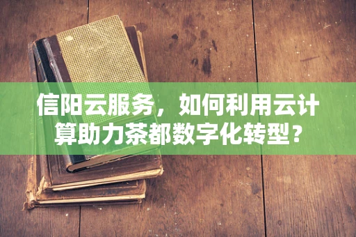 信阳云服务，如何利用云计算助力茶都数字化转型？