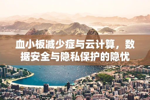 血小板减少症与云计算，数据安全与隐私保护的隐忧