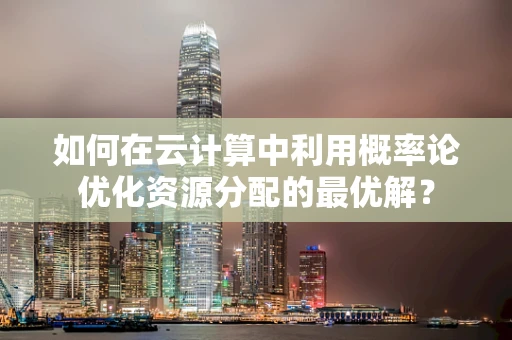 如何在云计算中利用概率论优化资源分配的最优解？