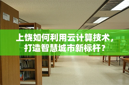 上饶如何利用云计算技术，打造智慧城市新标杆？