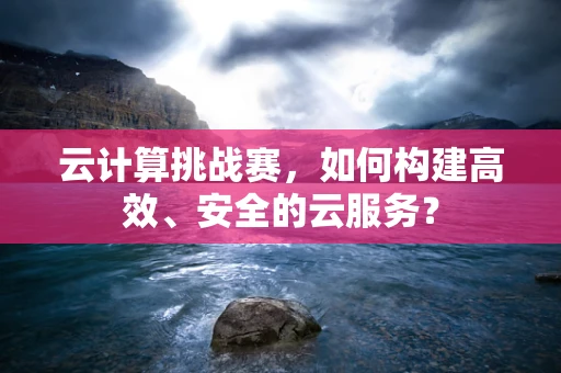 云计算挑战赛，如何构建高效、安全的云服务？