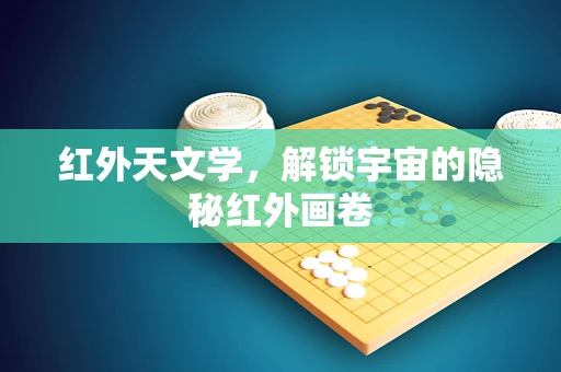 红外天文学，解锁宇宙的隐秘红外画卷