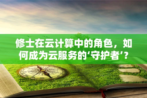修士在云计算中的角色，如何成为云服务的‘守护者’？