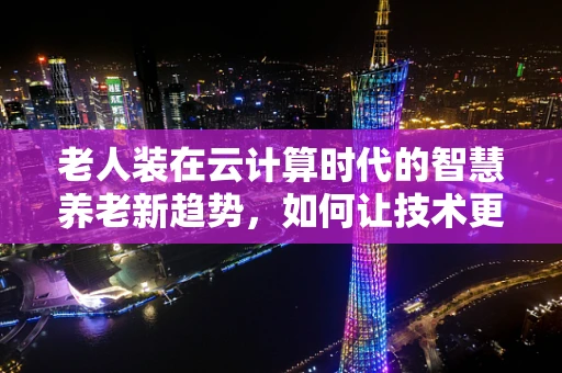 老人装在云计算时代的智慧养老新趋势，如何让技术更贴心地服务于银发一族？