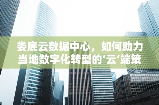 娄底云数据中心，如何助力当地数字化转型的‘云’端策略？