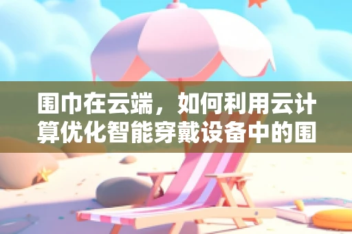 围巾在云端，如何利用云计算优化智能穿戴设备中的围巾风格推荐？