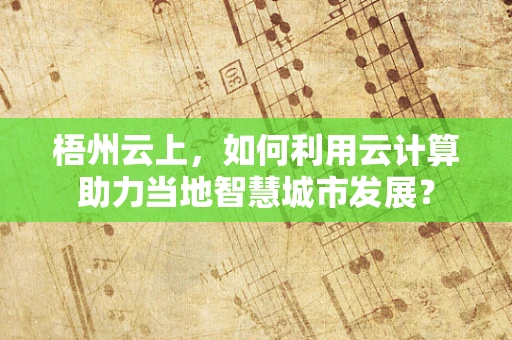 梧州云上，如何利用云计算助力当地智慧城市发展？