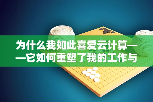 为什么我如此喜爱云计算——它如何重塑了我的工作与激情？