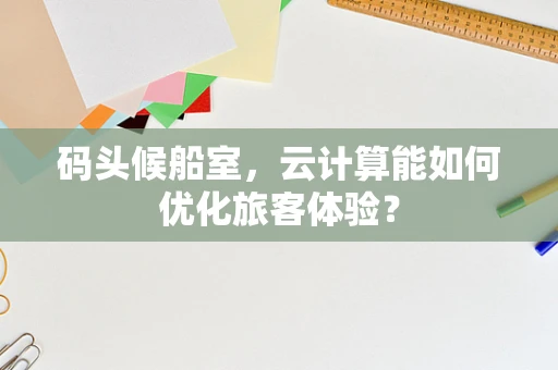 码头候船室，云计算能如何优化旅客体验？