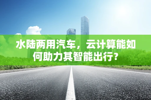 水陆两用汽车，云计算能如何助力其智能出行？