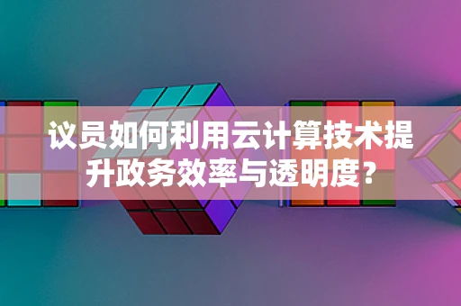 议员如何利用云计算技术提升政务效率与透明度？