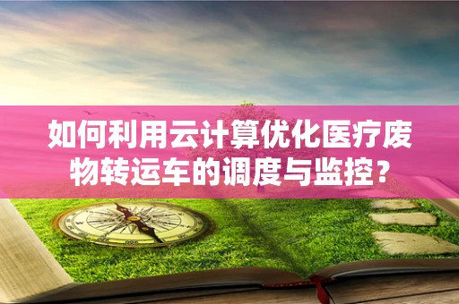 如何利用云计算优化医疗废物转运车的调度与监控？